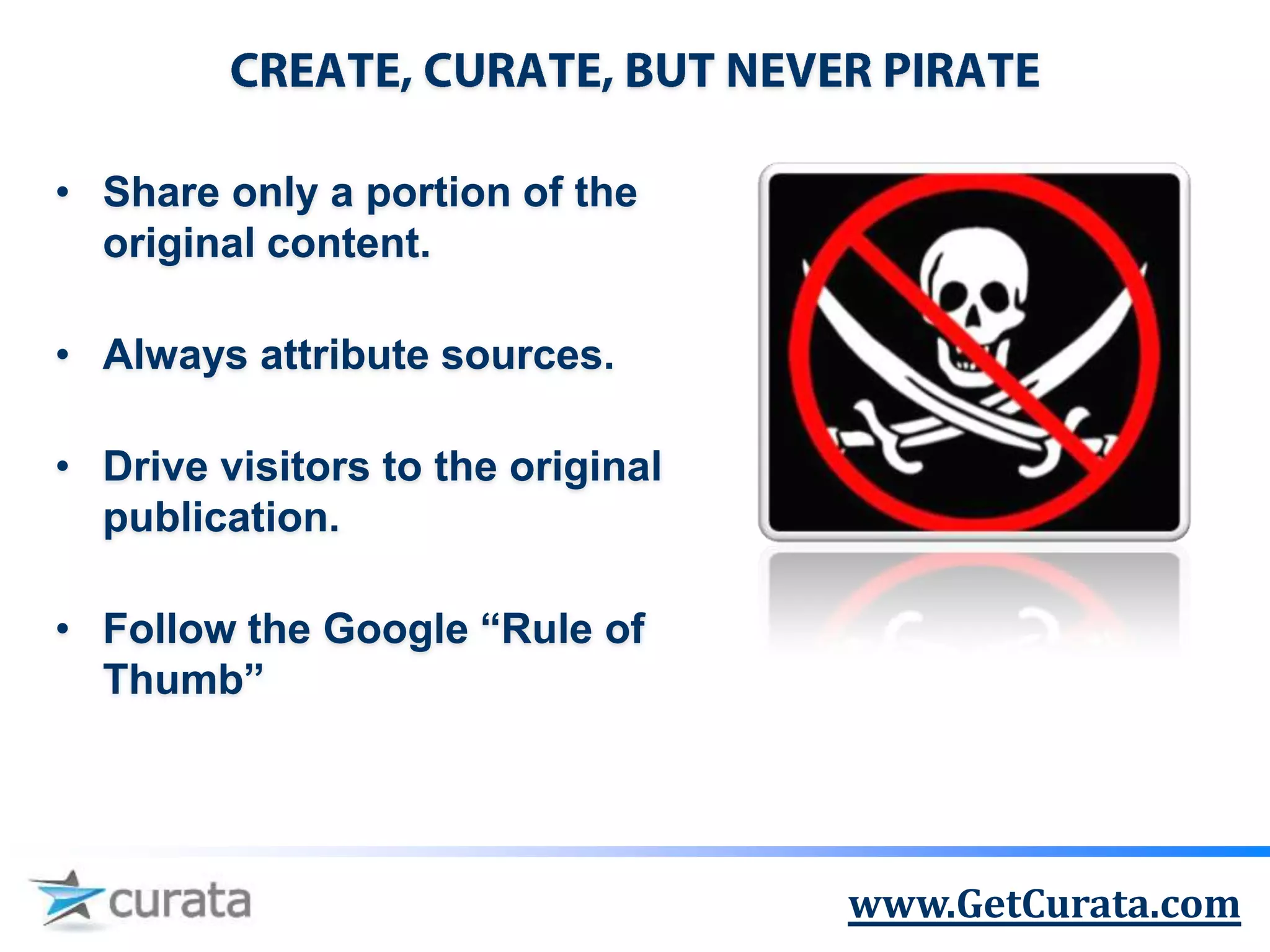 • Share only a portion of the
  original content.

• Always attribute sources.

• Drive visitors to the original
  publication.

• Follow the Google “Rule of
  Thumb”




                                   www.GetCurata.com
 