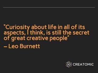 “Curiosity about life in all of its
aspects, I think, is still the secret
of great creative people”
– Leo Burnett
 