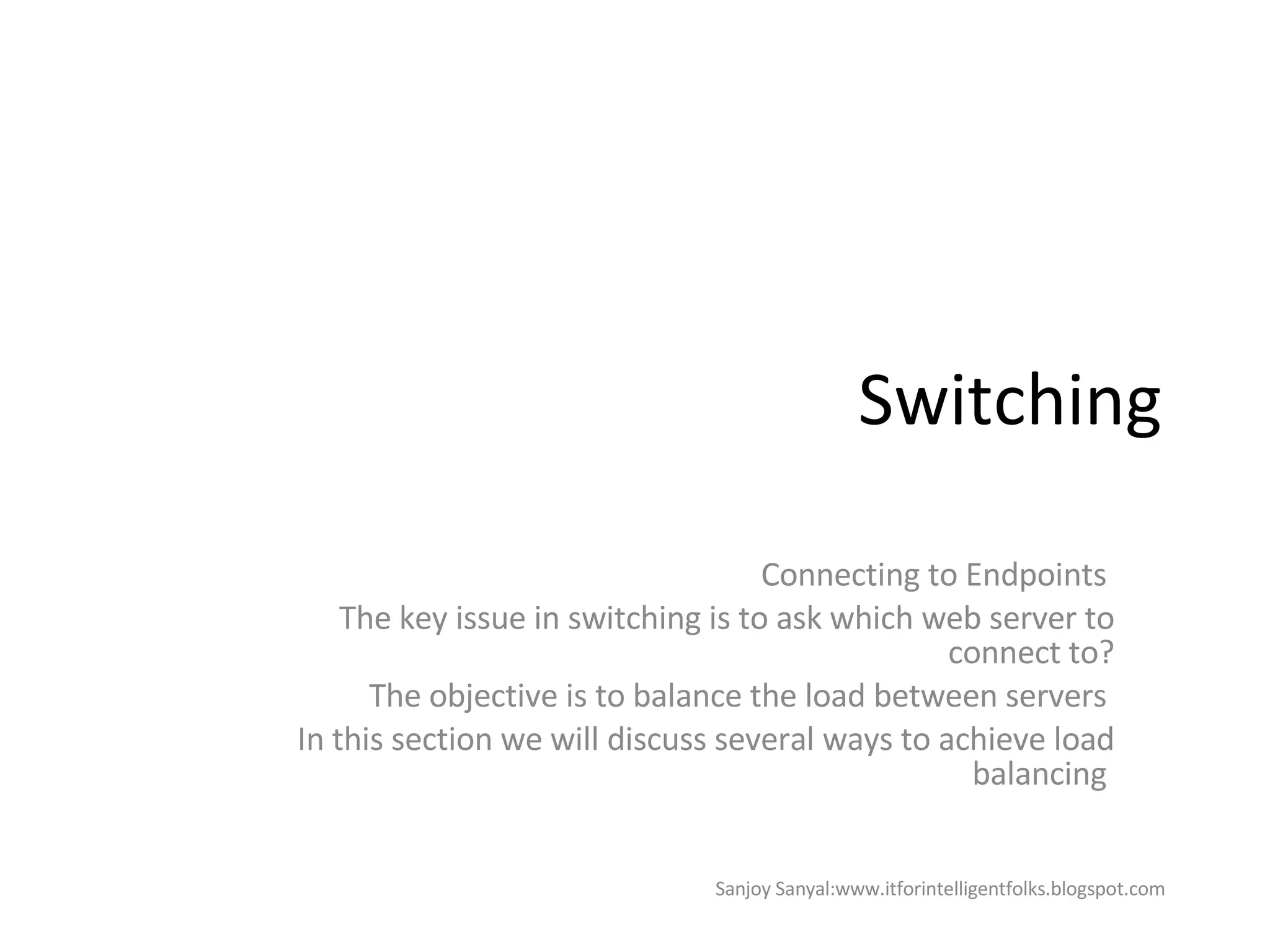 Switching Connecting to Endpoints  The key issue in switching is to ask which web server to connect to? The objective is to balance the load between servers  In this section we will discuss several ways to achieve load balancing  Sanjoy Sanyal:www.itforintelligentfolks.blogspot.com 