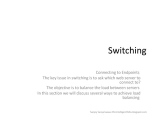 Switching Connecting to Endpoints  The key issue in switching is to ask which web server to connect to? The objective is to balance the load between servers  In this section we will discuss several ways to achieve load balancing  Sanjoy Sanyal:www.itforintelligentfolks.blogspot.com 
