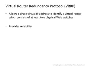 Virtual Router Redundancy Protocol (VRRP) Allows a single virtual IP address to identify a virtual router which consists of at least two physical Web switches  Provides reliability  Sanjoy Sanyal:www.itforintelligentfolks.blogspot.com 