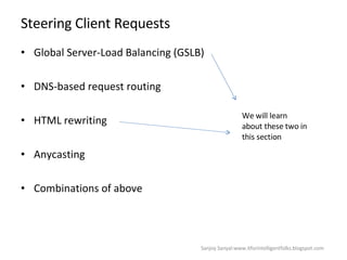 Steering Client Requests Global Server-Load Balancing (GSLB)  DNS-based request routing  HTML rewriting  Anycasting  Combinations of above  We will learn about these two in this section Sanjoy Sanyal:www.itforintelligentfolks.blogspot.com 