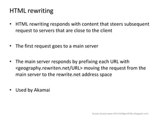 HTML rewriting HTML rewriting responds with content that steers subsequent request to servers that are close to the client  The first request goes to a main server  The main server responds by prefixing each URL with <geography.rewriten.net/URL> moving the request from the main server to the rewrite.net address space Used by Akamai  Sanjoy Sanyal:www.itforintelligentfolks.blogspot.com 