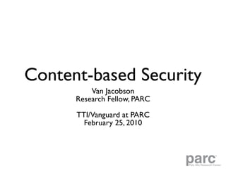 Content-based Security
          Van Jacobson
      Research Fellow, PARC

      TTI/Vanguard at PARC
        February 25, 2010



                              parc                ®




                              Palo Alto Research Center
 