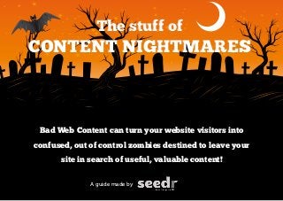 The stuff of
CONTENT NIGHTMARES



 Bad Web Content can turn your website visitors into
confused, out of control zombies destined to leave your
      site in search of useful, valuable content!

              A guide made by
 