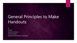 General Principles to Make
Handouts
BY
MANSHI
RESEARCH SCHOLAR
M.PHIL (ENGLISH)
BANASTHALI VIDHYAPITH, RAJASTHAN
 