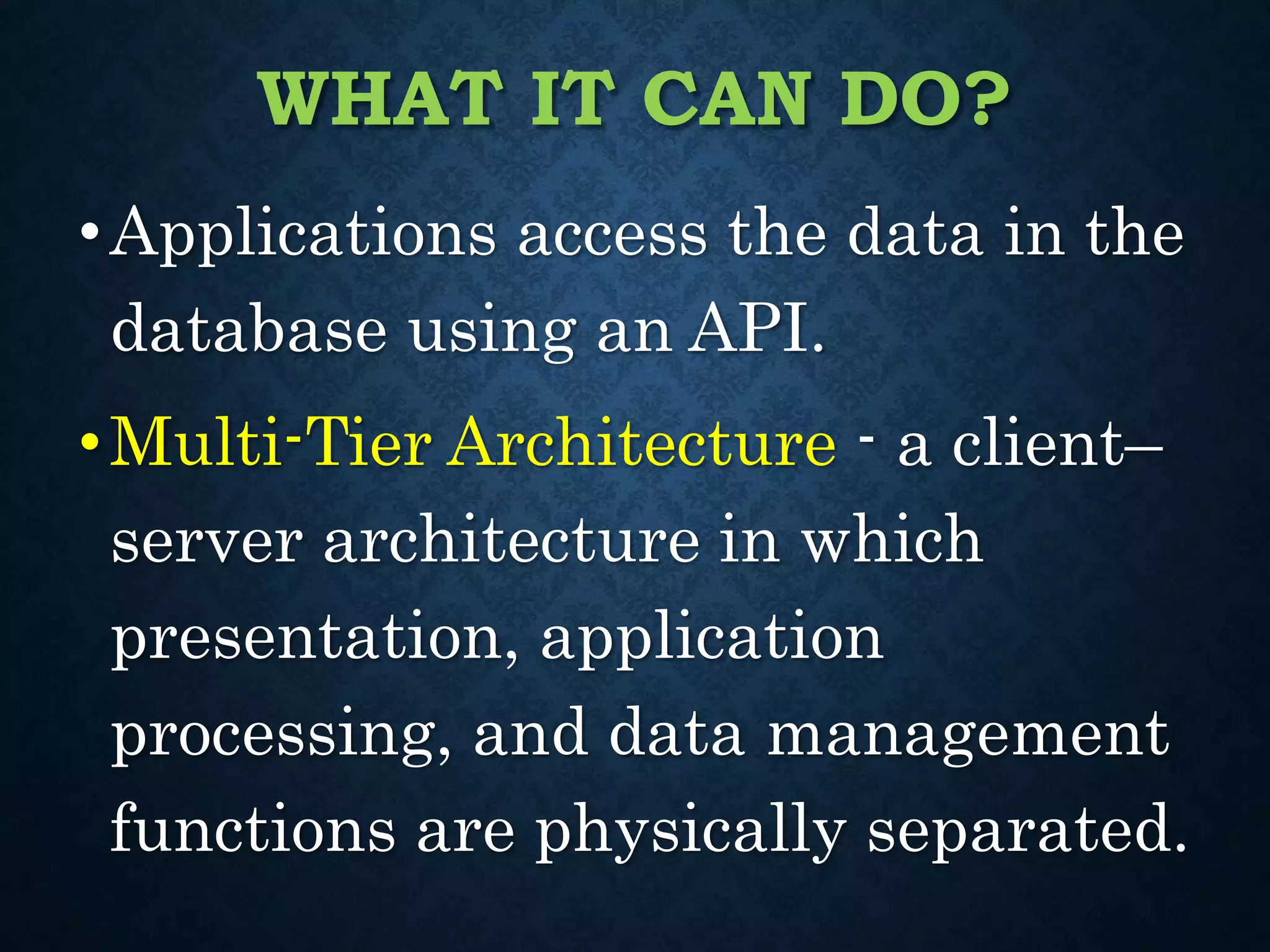 WHAT IT CAN DO?
•Applications access the data in the
database using an API.
•Multi-Tier Architecture - a client–
server architecture in which
presentation, application
processing, and data management
functions are physically separated.
 