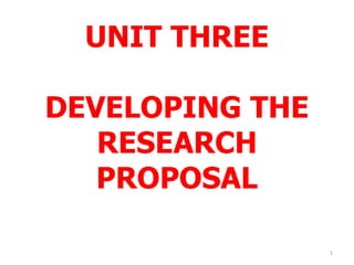 UNIT THREE
DEVELOPING THE
RESEARCH
PROPOSAL
1
 
