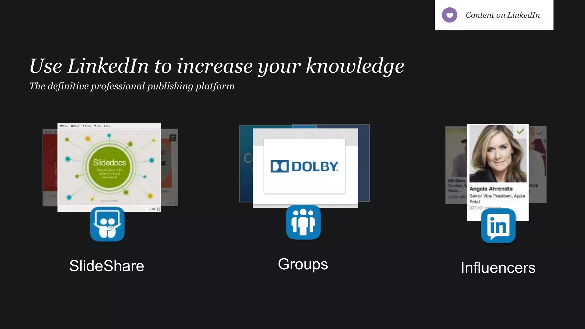 The definitive professional publishing platform
Use LinkedIn to increase your knowledge
GroupsSlideShare Influencers
Content on LinkedIn
 