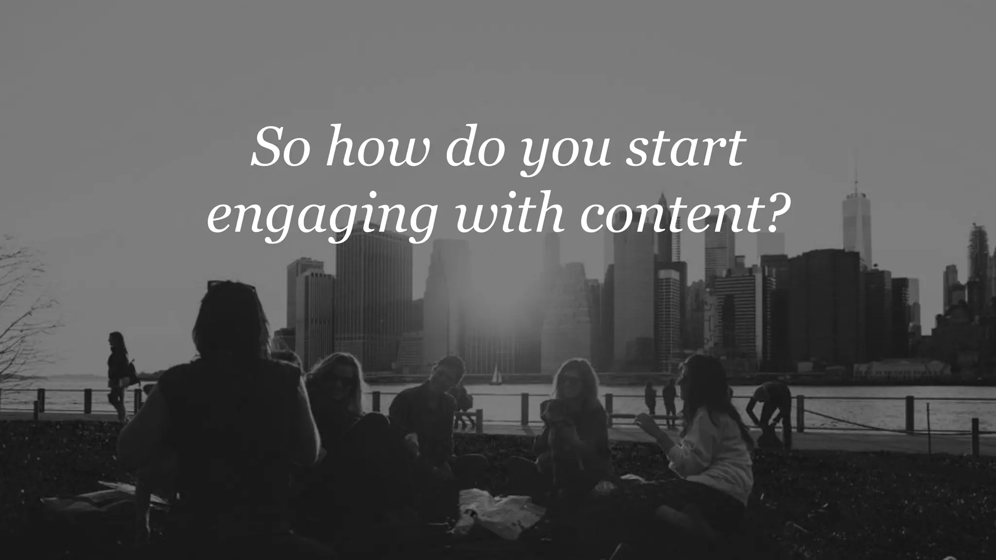So how do you start
engaging with content?
 