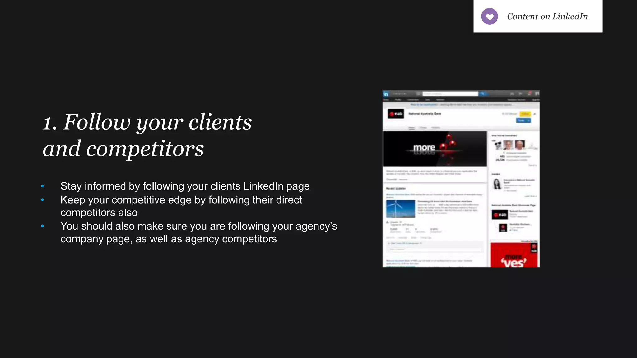 1. Follow your clients
and competitors
• Stay informed by following your clients LinkedIn page
• Keep your competitive edge by following their direct
competitors also
• You should also make sure you are following your agency’s
company page, as well as agency competitors
Content on LinkedIn
 
