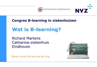Congres B-learning in ziekenhuizen

Wat is B-learning?
Richard Martens
Catharina-ziekenhuis
Eindhoven
 