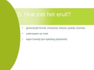 gezamenlijk format: introductie, theorie, praktijk, bronnen subknoppen op maat eigen huisstijl (per opleiding stylesheet) 5. Hoe ziet het eruit? 
