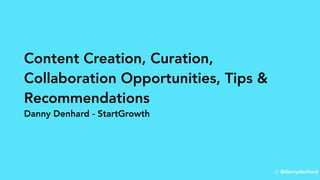 Content Creation, Curation,
Collaboration Opportunities, Tips &
Recommendations
// @dannydenhard
Danny Denhard - StartGrowth
 