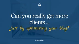 Can you really get more
clients ...
just by optimizing your blog?
A CLEVER CAT
 