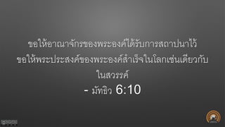 ขอให้อาณาจักรของพระองค์ได้รับการสถาปนาไว้
ขอให้พระประสงค์ของพระองค์สาเร็จในโลกเช่นเดียวกับ
ในสวรรค์
- มัทธิว 6:10
 