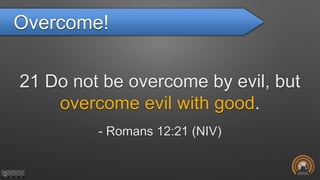 Overcome!
21 Do not be overcome by evil, but
overcome evil with good.
- Romans 12:21 (NIV)
 