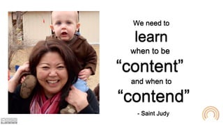 We need to
learn
when to be
“content”
and when to
“contend”
- Saint Judy
 