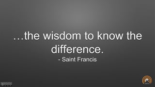 …the wisdom to know the
difference.
- Saint Francis
 