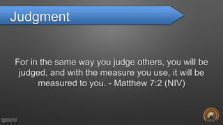 Judgment
For in the same way you judge others, you will be
judged, and with the measure you use, it will be
measured to you. - Matthew 7:2 (NIV)
 