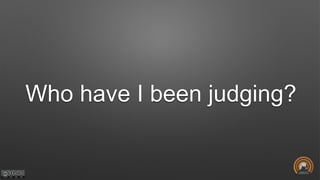 Who have I been judging?
 