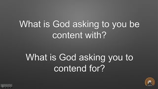 What is God asking to you be
content with?
What is God asking you to
contend for?
 