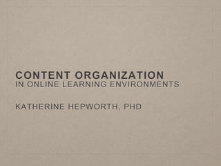 CONTENT ORGANIZATION
IN ONLINE LEARNING ENVIRONMENTS
KATHERINE HEPWORTH, PHD
 