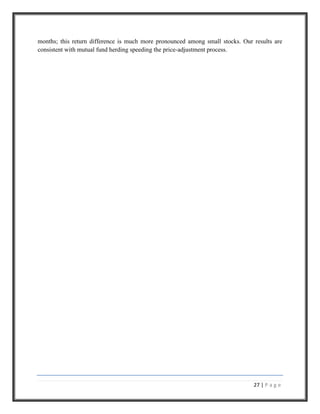 Each mutual fund specifies the scheme in which the amount can be transferred the frequency also varies from fund to fund. <br />Generally funds offer weekly, monthly and quarterly option.CHAPTER - 3<br />NEED FO R STUDY<br />The basic reason for conducting this research is to find the awareness of HDFC-MF products and   attractive features of HDFC Mutual Funds to develop Perception Level of Investor and try to analyzing the awareness of mutual funds in Indore and which investment option is most suitable for investors as their point of view. <br />                       As mutual fund is an growing industry and more and more investors have become mutual fund owners over the year , there is a wide scope for analyzing the basis of preference for investing in mutual fund is they based on influenced by the variables such as liquidity, tax saving etc. thus we compared the performance of HDFC equity fund with equity schemes of other mutual fund and secondly performance of HDFC growth fund schemes with growth fund schemes of reliance and Tata as well as tax saving schemes.<br />CHAPTER - 4<br />LTERRATURE REVIEW<br />The Determinants of mutual fund Performance<br />A Cross-Country Study find that performance worsens with lagged fund size for Domestic U.S. funds, but not for non-U.S. funds and international funds. This finding is consistent with the view that diminishing returns to scale in the U.S. are explained by liquidity constraints due to a particular fund style (small stocks) or geographic focus (domestic stocks). Fund age and fees are negatively related to performance, while funds that belong to large fund families, solo-managed funds, and funds distributed in several countries perform better. Country characteristics also help to explain fund performance. Domestic funds located in developed countries, especially those with liquid stock markets and strong legal institutions, display better performance.<br />Competition in the mutual fund Industry: <br />Evidence and Implications for Policy – <br />Show higher advisory fees significantly reduce fund market shares, and so constrain fees. Fund performance is consistent with competition exerting a strong disciplinary force on funds and fees. Our findings lead us to reject the critics' views in favor of the legal framework established by §36(b) of the Investment Company Act and the lead case interpreting that law (the Gutenberg decision), while suggesting Gutenberg is best interpreted to allow the introduction of evidence regarding competition between funds.<br />Evaluating mutual fund - <br />They found that that the performance measures are badly misspecified. Regardless of the performance measure, there are indications of abnormal fund performance, including market-timing ability, when none exists.<br />Conflicts of Interest and Competition in the mutual fund Industry -<br />They find no evidence that investors derive any benefit from 12b-1 fees. Product differentiation strategies are also effective in obtaining market share. Families that perform better, and start more funds relative to the competition (a measure of innovation) have a higher market share. Innovation is rewarded more it he new fund is more differentiated from existing offerings and is in a less crowded objective. Finally, market share within an investment objective is driven primarily by a family's policies within that objective, but there are important performance spillover effects from other funds in the family. Our findings are robust to various tests for endogeneity of the explanatory variables. Overall, this paper highlights a number of conflicts between fund families and investors.<br />The Determinants of mutual fund Performance: <br />A Cross-Country Study <br />They find that fund performance worsens with lagged fund size for domestic U.S. funds, but not for non-U.S. funds and international funds. This finding is consistent with the view that diminishing returns to scale in the U.S. are explained by liquidity constraints due to a particular fund style (small stocks) or geographic focus (domestic stocks). Fund age and fees are negatively related to performance.<br />Estimation Risk in mutual fund Ratings: <br />The Case of Morningstar <br />As a result, investors can be somewhat less confident that the ratings of young funds are truly what they are estimated to be. We illustrate our point by investigating 1281 international equity mutual. Results for bond mutual funds are similar to those for equity mutual funds but hedge funds show better ex-post and ex-ante risk adjusted performance than do mutual funds. Sensible advice for most investors would be to hold low cost index funds and avoid holding past \"
active\"
 loser funds. Only very sophisticated investors should pursue an active investment strategy of trying to pick winners - and then with much caution .The evidence suggests that ex-post, there are around 2-5% of top performing UK and US equity mutual funds which genuinely outperform their benchmarks whereas around 20-40% of funds have genuinely.<br />Improved Forecasting of Alphas and mutual fund Betas <br />It shows that the combined use of an OLS and Kalman filter model increases the number of funds with predictable out of sample alphas by about 60%. Overall, a strategy that uses very modest ex-ante filters to eliminate funds whose parameters likely derive primarily from estimation errors produces an out of sample risk adjusted return of over 4% per annum. <br />Mutual fund herding and the impact on stock prices <br />It finds much higher levels in trades of small stocks and in trading by growth-oriented funds. Stocks that herds buy outperform stocks that they sell by four percent during the following six months; this return difference is much more pronounced among small stocks. Our results are consistent with mutual fund herding speeding the price-adjustment process. <br />CHAPTER - 5<br />RESEARCH METHODOLOGY<br />Research Objective<br />The present study has been undertaken with the object of examining, analyzing and inferring the consumer’s perception about mutual investors which addresses the following issues.<br />Analyzing the awareness of mutual funds in Indore.