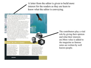 A letter from the editor is given to build more
interest for the readers as they are keen to
know what the editor is conveying.
The contributors play a vital
role by giving their opinion
and what their interests
are.More value is added to
the magazine as famous
notes are written by well
known people.
 