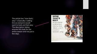 The article line “now that’s
sexy” is basically a selling
line as everyone would
want to look and feel sexy.
The description below
ensures this look for the
entire season and not just a
few days.
 