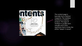 The content page is
basically from a fashion
magazine. The necklace
therefore is a fashion
product. This type of
necklace is usually worn
casually and is thus
significant that it circles the
article “keepin’ it casual”.
 