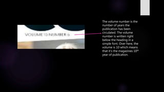 The volume number is the
number of years the
publication has been
circulated. The volume
number is written right
below the heading in a
simple font. Over here, the
volume is 10 which means
that it’s the magazines 10th
year of publication.
 