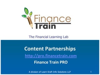 1 The Financial Learning Lab Content Partnerships http://pro.financetrain.com Finance Train PRO A division of Learn Kraft Info Solutions LLP 