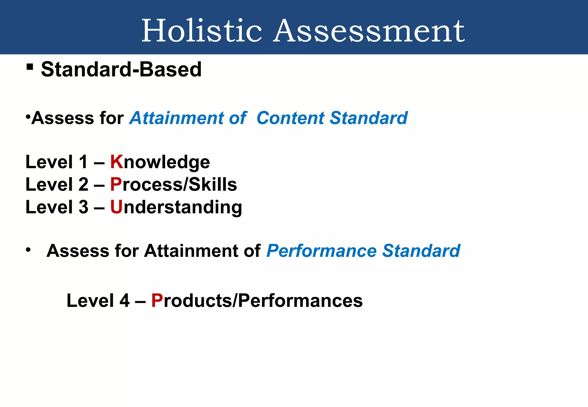  Standard-Based
•Assess for Attainment of Content Standard
Level 1 – Knowledge
Level 2 – Process/Skills
Level 3 – Understanding
• Assess for Attainment of Performance Standard
Level 4 – Products/Performances
Holistic Assessment
 
