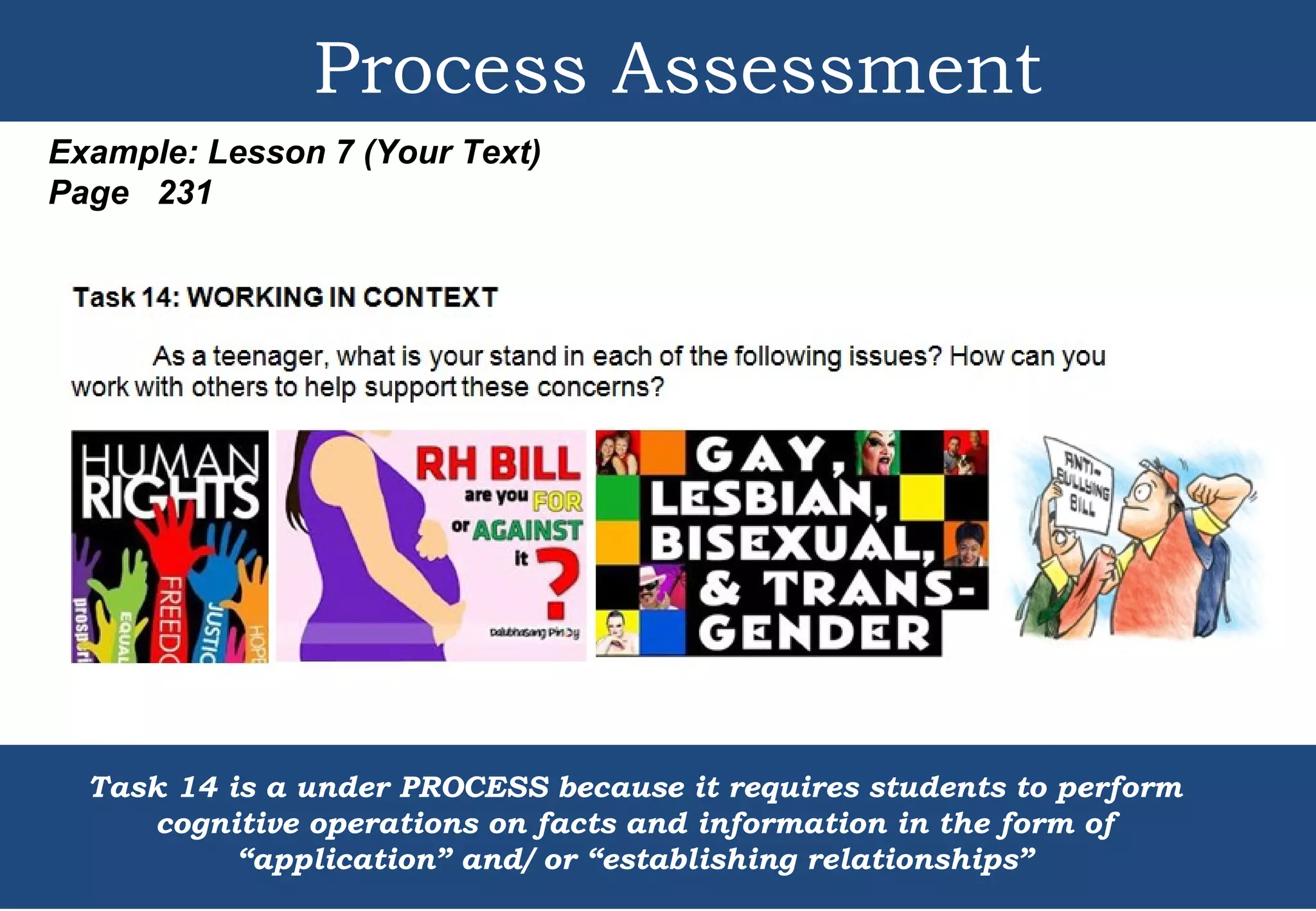 Example: Lesson 7 (Your Text)
Page 231
Process Assessment
Task 14 is a under PROCESS because it requires students to perform
cognitive operations on facts and information in the form of
“application” and/ or “establishing relationships”
 