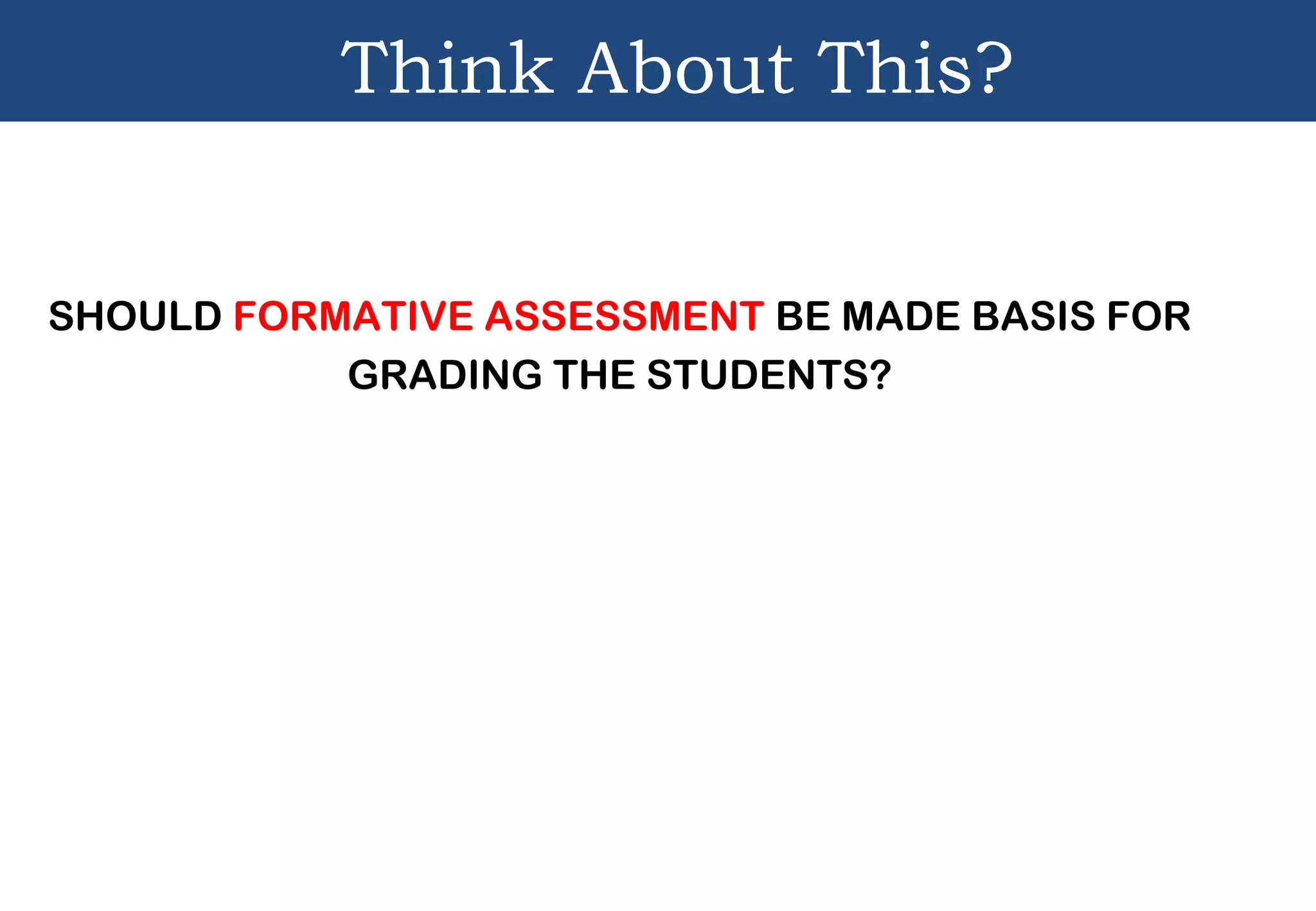 Think About This?
SHOULD FORMATIVE ASSESSMENT BE MADE BASIS FOR
GRADING THE STUDENTS?
 