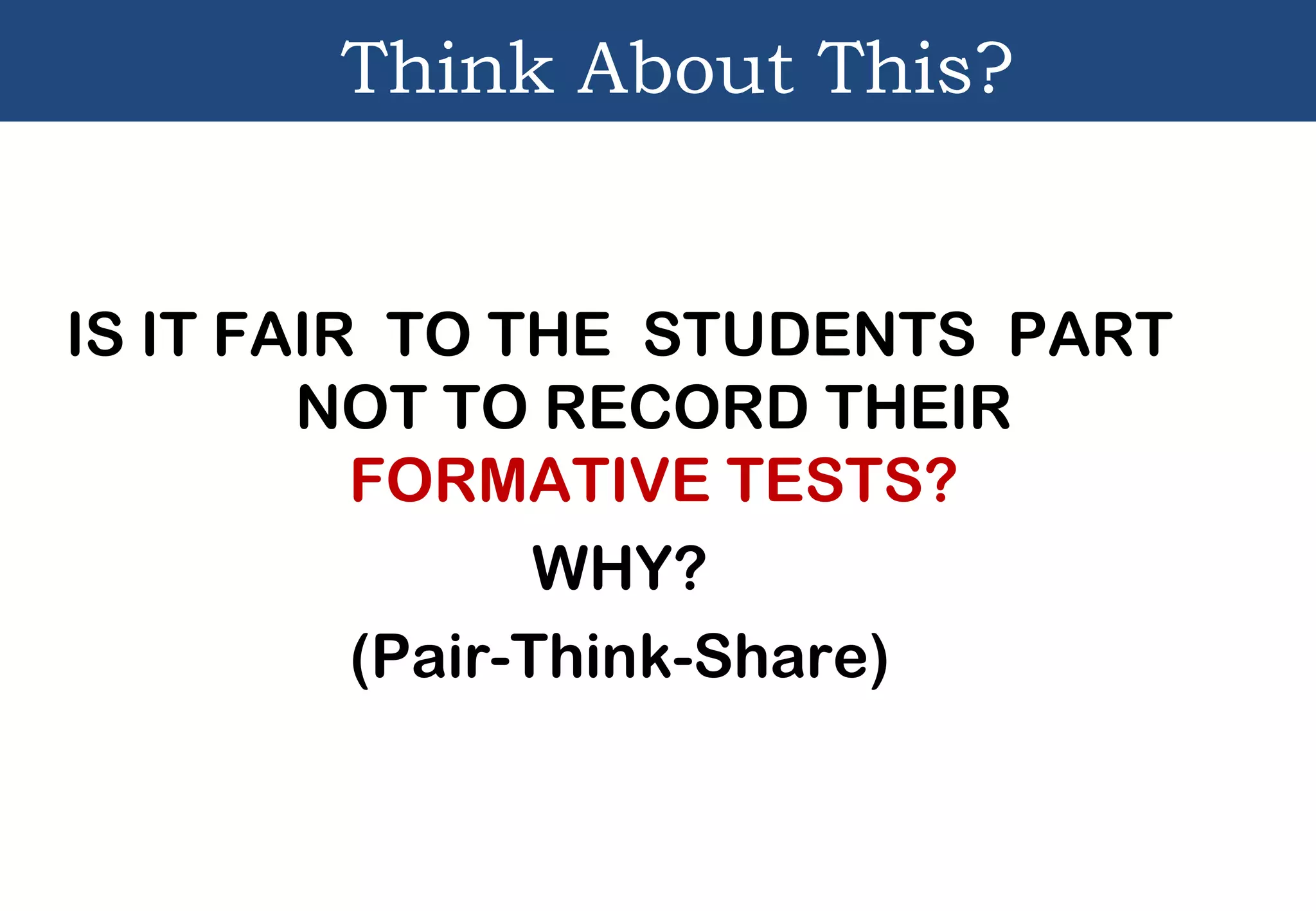 Think About This?
IS IT FAIR TO THE STUDENTS PART
NOT TO RECORD THEIR
FORMATIVE TESTS?
WHY?
(Pair-Think-Share)
 