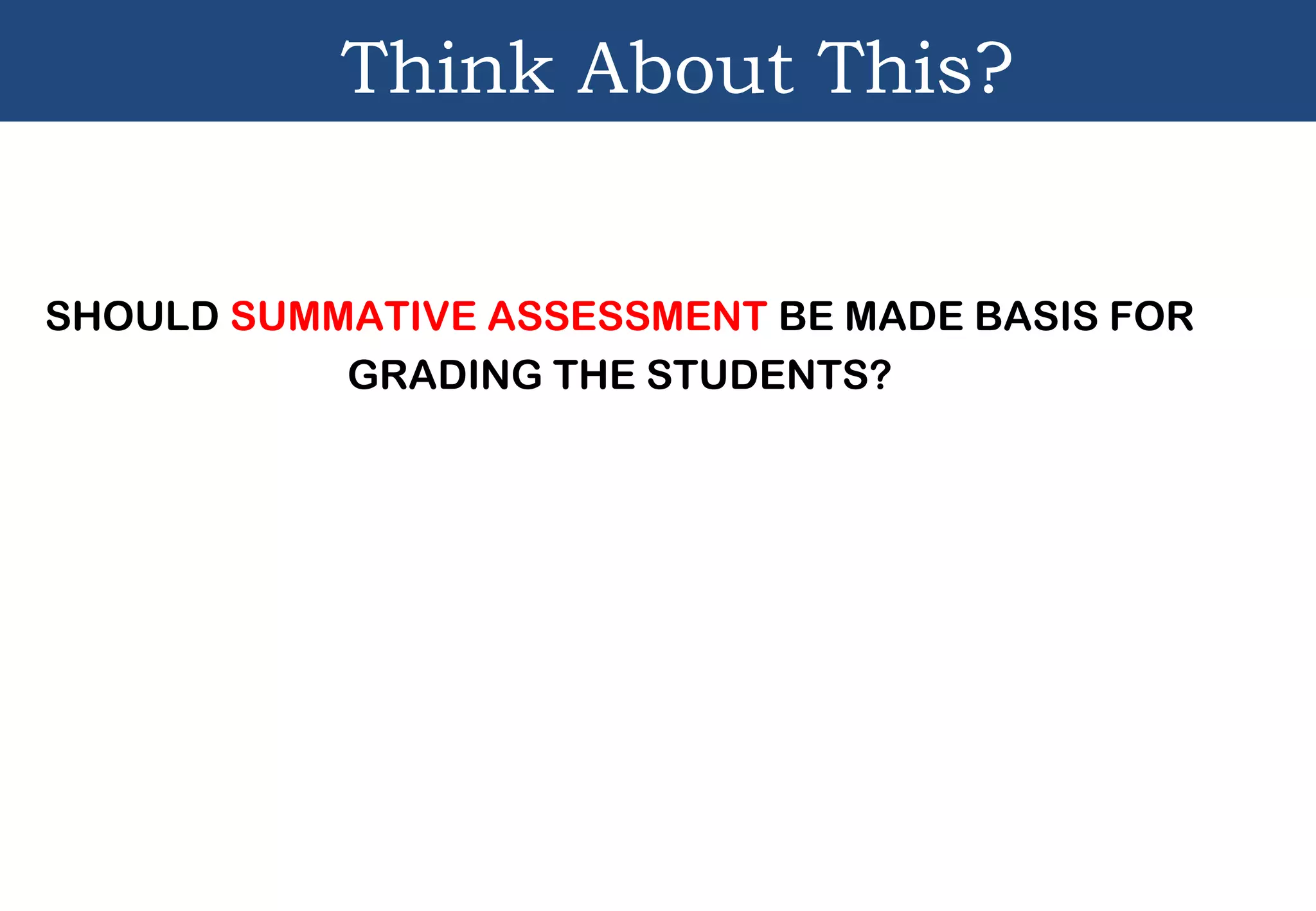 Think About This?
SHOULD SUMMATIVE ASSESSMENT BE MADE BASIS FOR
GRADING THE STUDENTS?
 