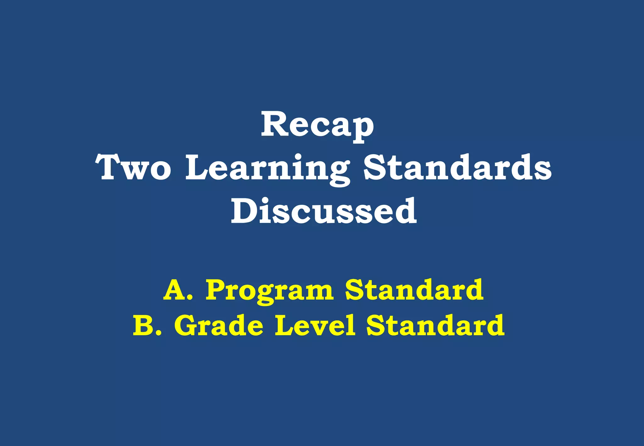 Recap
Two Learning Standards
Discussed
A. Program Standard
B. Grade Level Standard
 