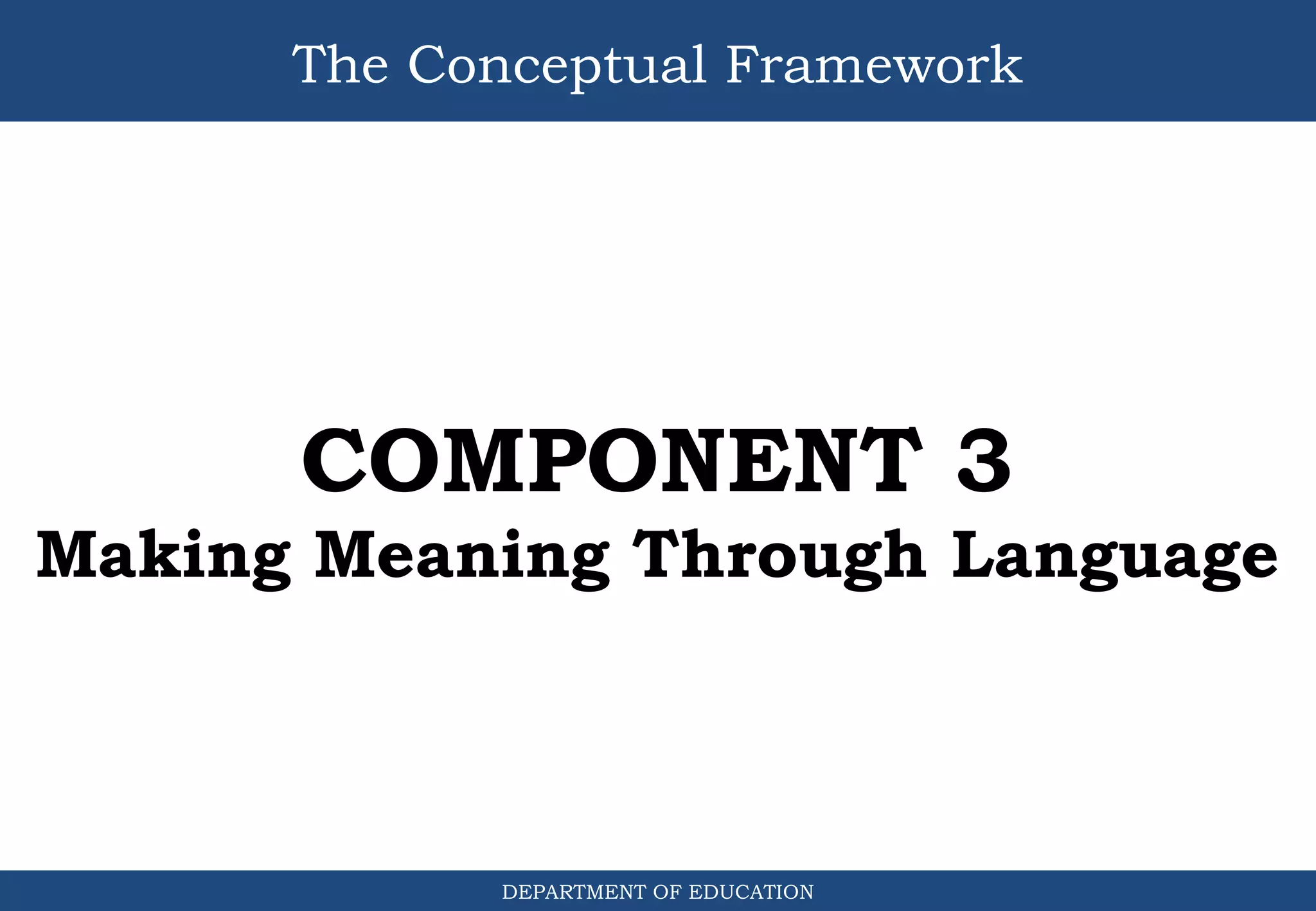 The Conceptual Framework
DEPARTMENT OF EDUCATION
COMPONENT 3
Making Meaning Through Language
 