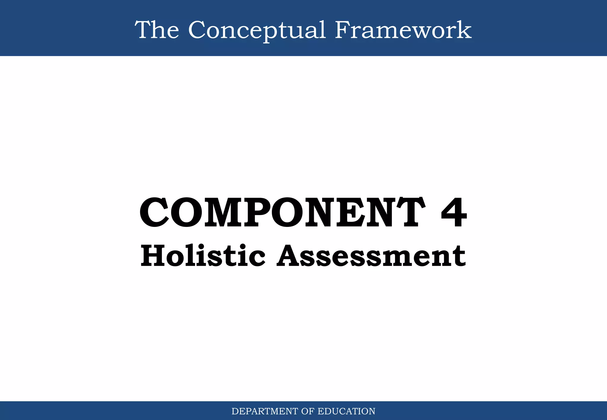The Conceptual Framework
DEPARTMENT OF EDUCATION
COMPONENT 4
Holistic Assessment
 
