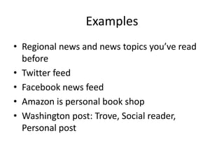 Examples
• Regional news and news topics you’ve read
  before
• Twitter feed
• Facebook news feed
• Amazon is personal book shop
• Washington post: Trove, Social reader,
  Personal post
 