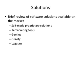 Solutions
• Brief review of software solutions available on
  the market
  – Self-made proprietary solutions
  – Remarketing tools
  – Gemius
  – Gravity
  – Loger.ru
 