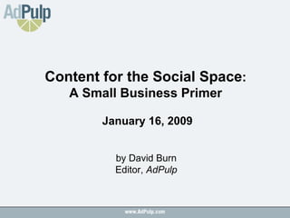 Content for the Social Space :  A Small Business Primer  January 16, 2009 by David Burn Editor,  AdPulp 