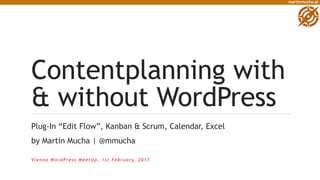 martinmucha.at
Contentplanning with
& without WordPress
Plug-In “Edit Flow”, Kanban & Scrum, Calendar, Excel
by Martin Mucha | @mmucha
Vi e n n a W o r d P r e s s M e e t U p , 1 s t F e b r u a r y, 2 0 1 7
 