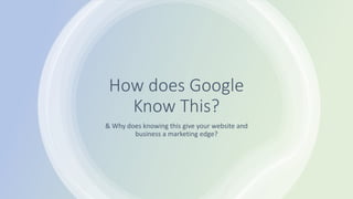 How does Google
Know This?
& Why does knowing this give your website and
business a marketing edge?
 