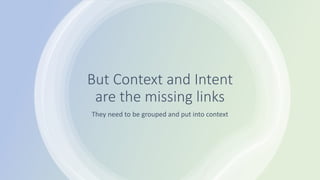 But Context and Intent
are the missing links
They need to be grouped and put into context
 