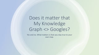 Does it matter that
My Knowledge
Graph <> Googles?
Yes and no. What matters is that you stay true to your
own map.
 