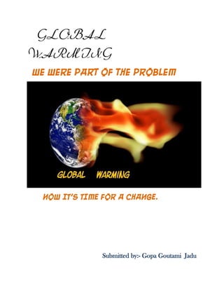 GLOBAL
WARMING
We were part of the problem
NOW IT’S TIME FOR A CHANGE.
Submitted by:- Gopa Goutami Jadu
 