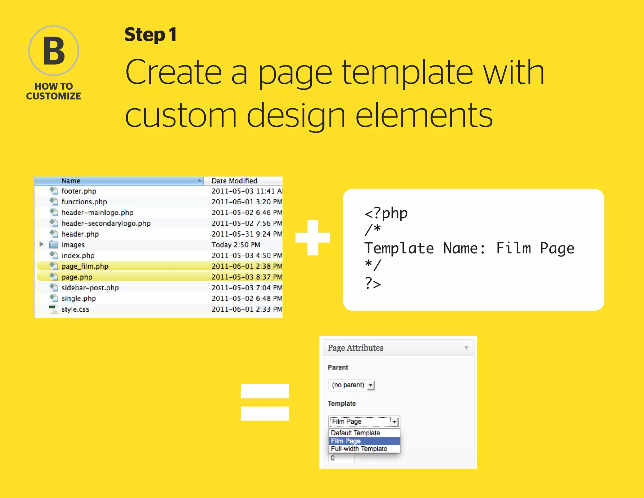 B
how to
Customize

Step 1

Create a page template with
custom design elements
<?php
/*
Template Name: Film Page
*/
?>

 